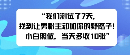 我们测试了7天，找到让男粉主动加你的野路子！小白照做，当天收益多张-pojian