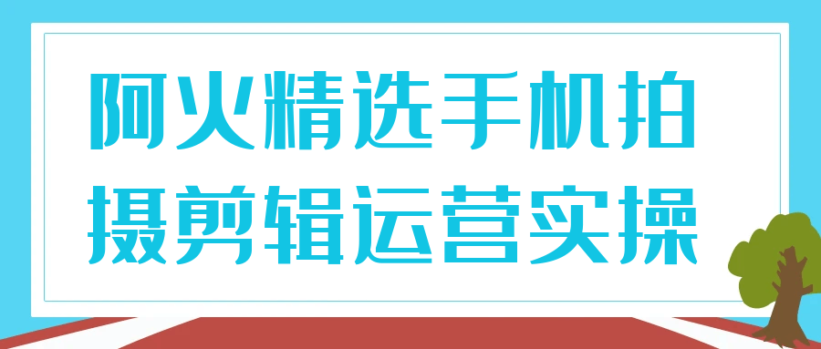 阿火精选手机拍摄剪辑运营实操-pojian