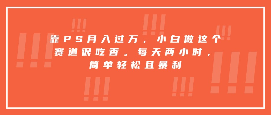 靠PS月入过万，小白做这个赛道很吃香。每天两小时，简单轻松且暴利-pojian