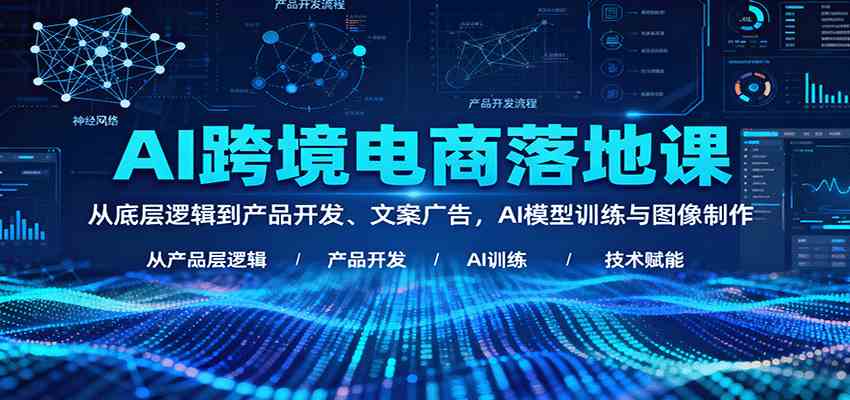 AI跨境电商落地课:从底层逻辑到产品开发、文案广告,AI模型训练与图像制作
