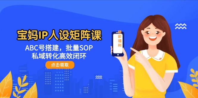 （14821期）宝妈IP人设矩阵课：ABC号搭建，批量SOP，私域转化高效闭环-pojian