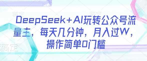 DeepSeek+AI玩转公众号流量主，每天几分钟，月入过W，操作简单0门槛-pojian