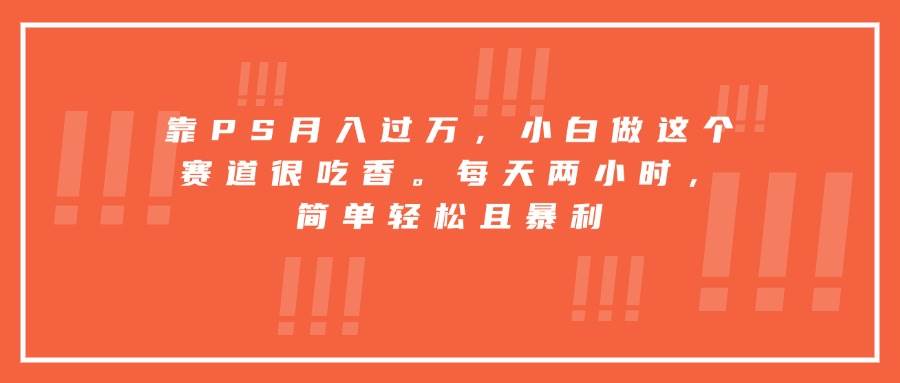 （15764期）靠PS月入过万，小白做这个赛道很吃香。每天两小时，简单轻松且暴利-pojian