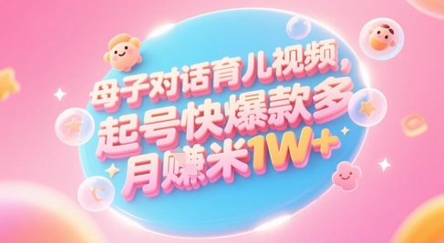 AI生成母子对话育儿类视频，起号快爆款多，小白宝妈轻松学，多渠道变现，月入1W+-pojian