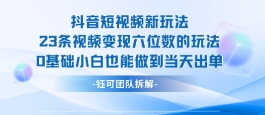 抖音短视频新玩法，23条视频变现六位数，0基础小白也能做到当天出单-pojian