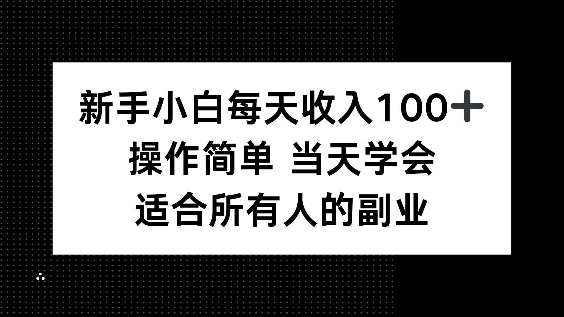 新手小白每天收入100+,操作简单 当天学会 ,适合所有人的副业
