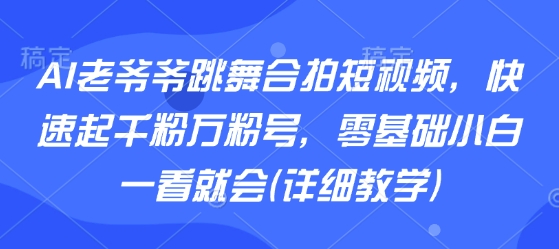 AI老爷爷跳舞合拍短视频，快速起千粉万粉号，零基础小白一看就会(详细教学)-pojian