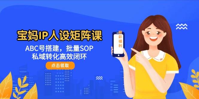 宝妈IP人设矩阵课：ABC号搭建，批量SOP，私域转化高效闭环-pojian