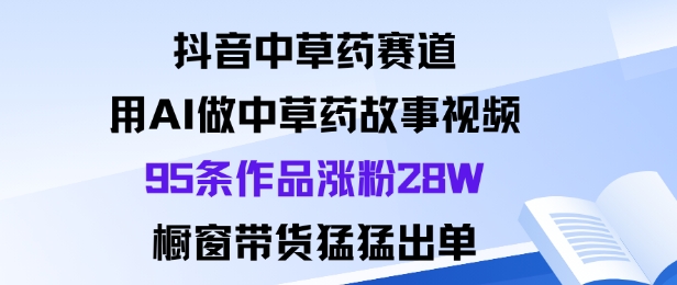抖音中草药赛道，用Al做中草药故事视频95条作品涨粉28W，橱窗带货猛出单-pojian